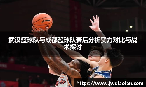 武汉篮球队与成都篮球队赛后分析实力对比与战术探讨