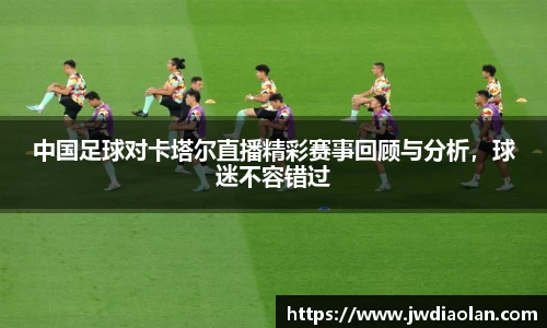 中国足球对卡塔尔直播精彩赛事回顾与分析，球迷不容错过