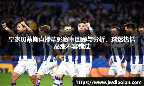 皇家贝蒂斯直播精彩赛事回顾与分析，球迷热情高涨不容错过