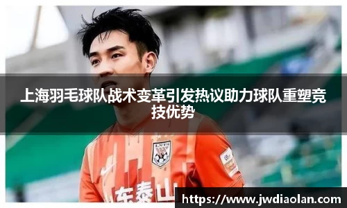 上海羽毛球队战术变革引发热议助力球队重塑竞技优势