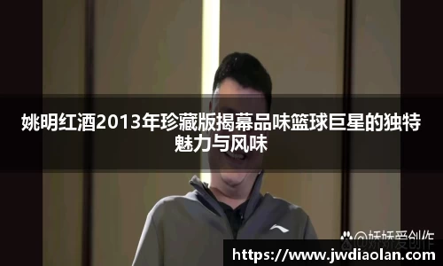 姚明红酒2013年珍藏版揭幕品味篮球巨星的独特魅力与风味