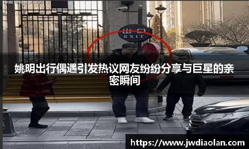 姚明出行偶遇引发热议网友纷纷分享与巨星的亲密瞬间