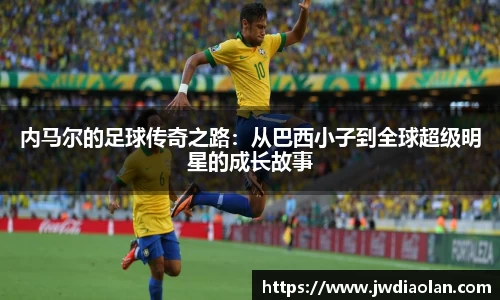 内马尔的足球传奇之路：从巴西小子到全球超级明星的成长故事