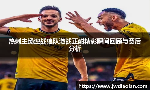 热刺主场迎战狼队激战正酣精彩瞬间回顾与赛后分析