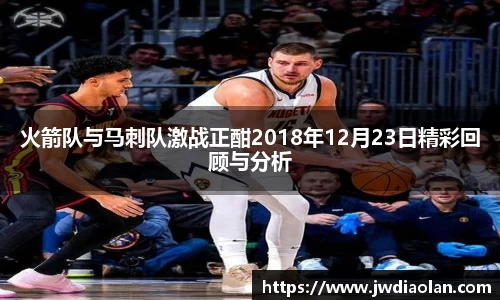 火箭队与马刺队激战正酣2018年12月23日精彩回顾与分析