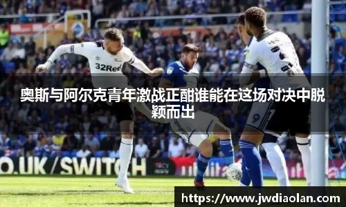 奥斯与阿尔克青年激战正酣谁能在这场对决中脱颖而出
