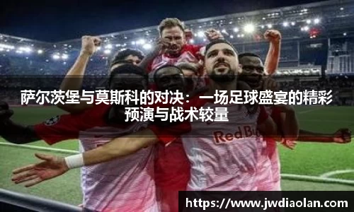 萨尔茨堡与莫斯科的对决：一场足球盛宴的精彩预演与战术较量