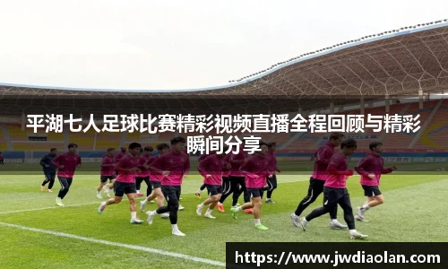 平湖七人足球比赛精彩视频直播全程回顾与精彩瞬间分享