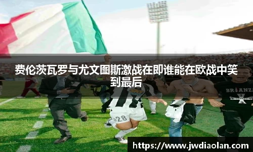 费伦茨瓦罗与尤文图斯激战在即谁能在欧战中笑到最后